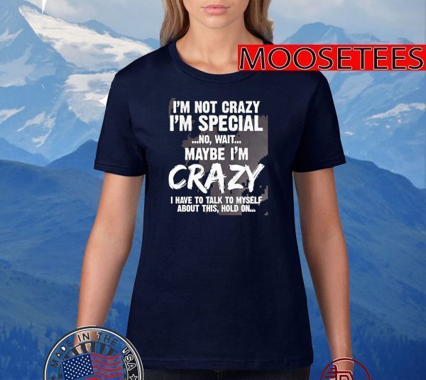 I’m Not Crazy I’m Special No Wait Maybe I’m Crazy I Have To Talk To Myself About This Hold On TShirt