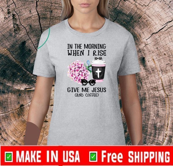 In The Morning When I Rise Give Me Jesus And Coffee 2020 T-Shirt