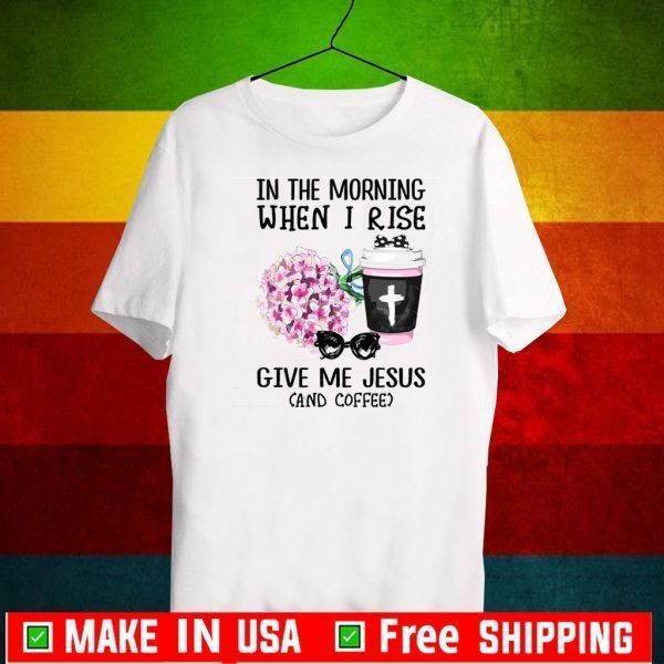 In The Morning When I Rise Give Me Jesus And Coffee 2020 T-Shirt