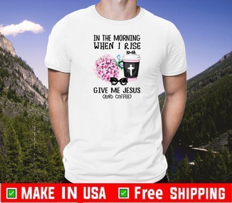 In The Morning When I Rise Give Me Jesus And Coffee 2020 T-Shirt