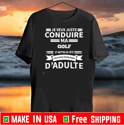 Je Veux Juste Conduire Ma Golf Et Mettre De Cote tous Mes Problemes Dadulte Tee Shirts