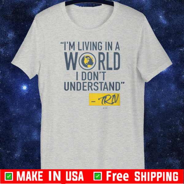 I'M LIVING IN A A WORLD I DON'T UNDERSTAND SHIRT