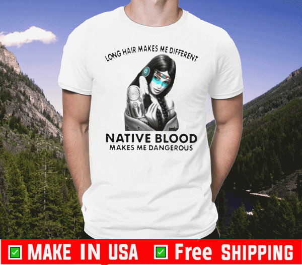 Nice Long Hair Makes Me Different Native Blood Makes Me Dangerous Shirts
