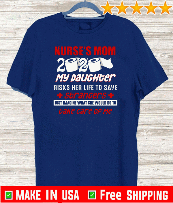 Nurse’s Mom 2020 My Daughter Risks Her Life To Save Strangers Take Care Of Me Tee Shirts