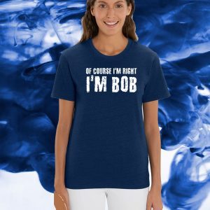 OF COURSE I'M RIGHT I'M BOB OFFICIAL T-SHIRT
