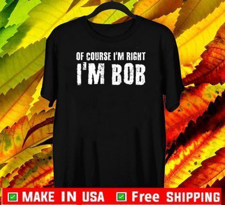 OF COURSE I'M RIGHT I'M BOB OFFICIAL T-SHIRT