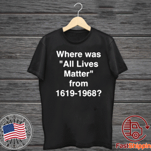 Where Was All Lives Matter From 1619 - 1968 For T-Shirt