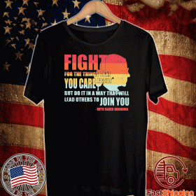 Ruth Bader Ginsburg fight for the things that you care about but do it in a way that will lead others to Join you 2020 T-Shirt
