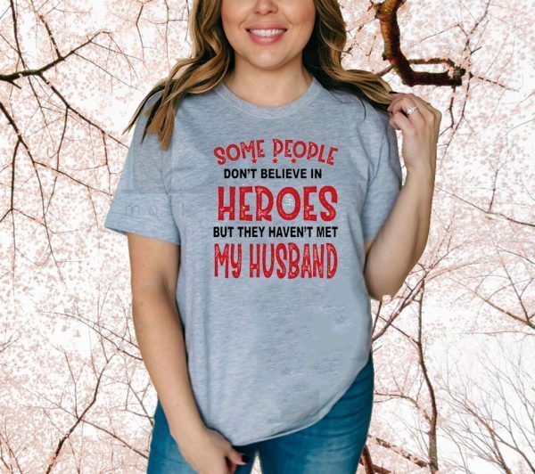 Some People Don’t Believe In Heroes But They Haven’t Met My Husband Tee Shirts