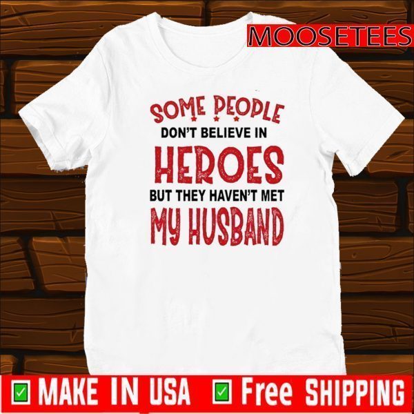 Some People Don’t Believe In Heroes But They Haven’t Met My Husband Tee Shirts