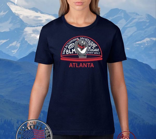 TAKE ACTION NOW SAY HER NAME VOTE BLM CHANGE CANT WAIT ATLANTA 2020 T-SHIRT