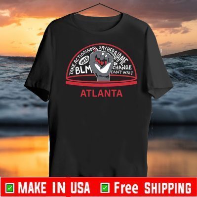 TAKE ACTION NOW SAY HER NAME VOTE BLM CHANGE CANT WAIT ATLANTA 2020 T-SHIRT