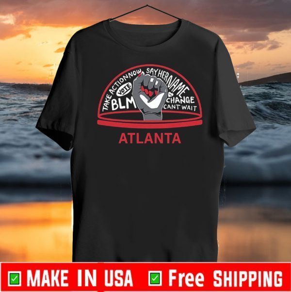 TAKE ACTION NOW SAY HER NAME VOTE BLM CHANGE CANT WAIT ATLANTA 2020 T-SHIRT