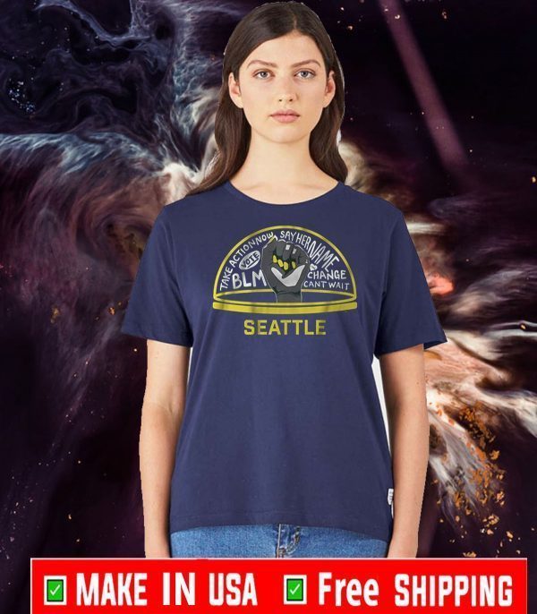 TAKE ACTION NOW SAY HER NAME VOTE BLM CHANGE CANT WAIT SEATTLE SHIRT