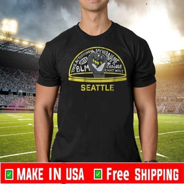 TAKE ACTION NOW SAY HER NAME VOTE BLM CHANGE CANT WAIT SEATTLE SHIRT