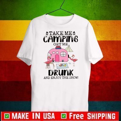 Take Me Camping Get Me Drunk And Enjoy The Show Tee Shirts