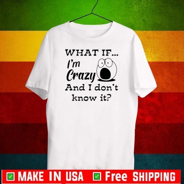 What If I’m Crazy And I Don’t Know It Shirts