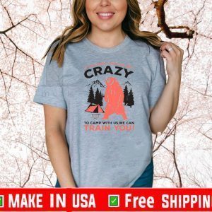 You Don’t Have To Be Crazy To Camp With Us We Can Train You Shirt