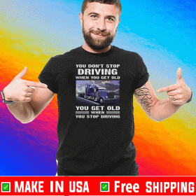 You Don't Stop Driving When You Get Old You Get Old When You Stop Driving For T-Shirt