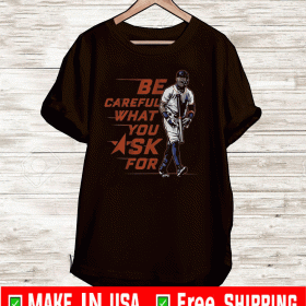 BE CAREFUL WHAT YOU ASK FOR SHIRT