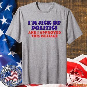 I’m Sick Of Politics And I Approved This Message Shirt