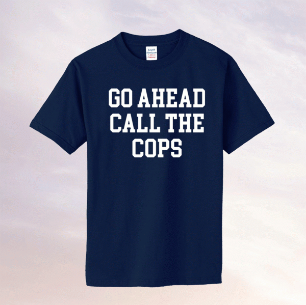 Go ahead call the cops tee shirt