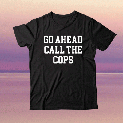 Go ahead call the cops tee shirt