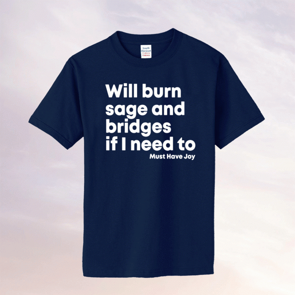 Will Burn Sage And Bridges If I Need To Must Have Joy Tee Shirt