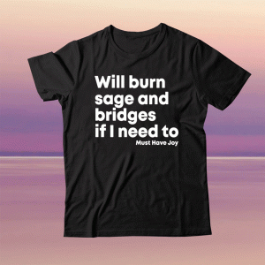 Will Burn Sage And Bridges If I Need To Must Have Joy Tee Shirt