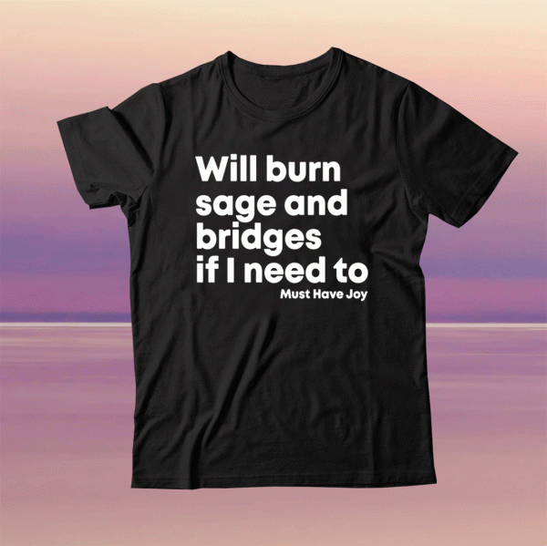 Will Burn Sage And Bridges If I Need To Must Have Joy Tee Shirt