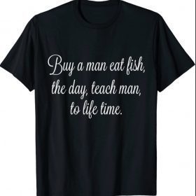 uy A Man Eat Fish The Day Teach Man To Life Time Funny Quo T-Shirt