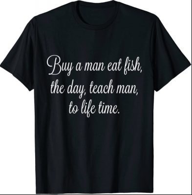 uy A Man Eat Fish The Day Teach Man To Life Time Funny Quo T-Shirt