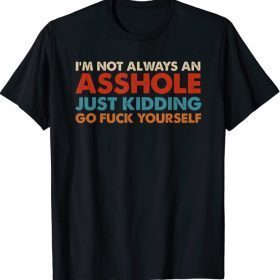 I'm Not Always An Asshole Just Kidding Go Fuck Yourself T-Shirt