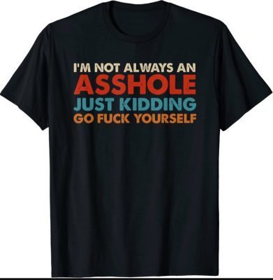 I'm Not Always An Asshole Just Kidding Go Fuck Yourself T-Shirt