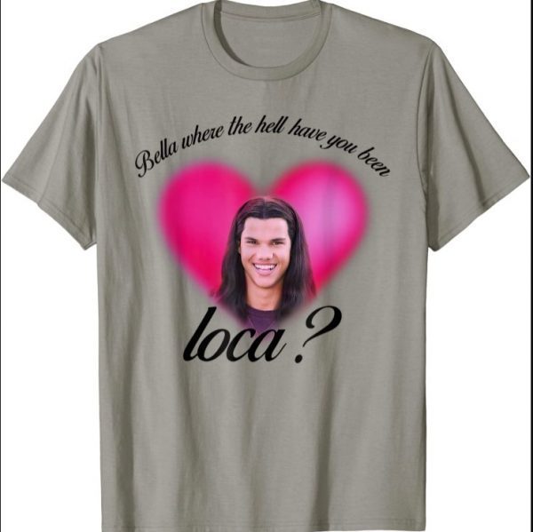 Bella Where The Hell Have You Been Loca shirt T-Shirt