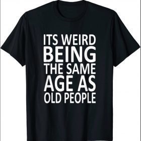 its weird being the same age as old people Shirts