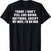 Today I Don't Feel Like Doing Anything Except My Wife I'd Do T-Shirt