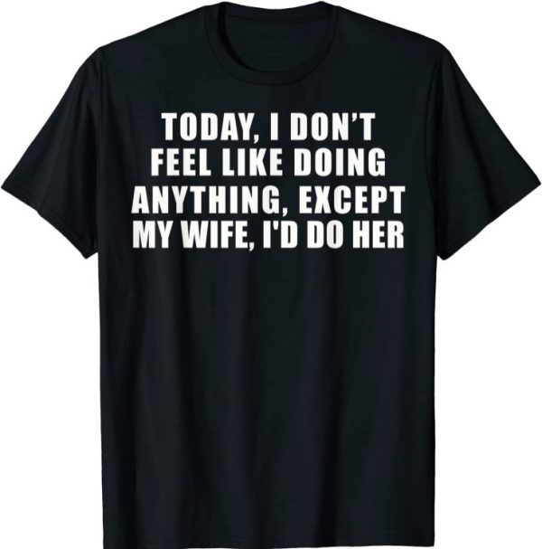 Today I Don't Feel Like Doing Anything Except My Wife I'd Do T-Shirt