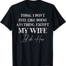 Today I Don't Feel Like Doing Anything Except My Wife I'd Do 2021 T-Shirt