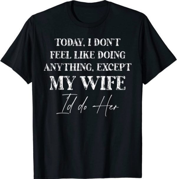 Today I Don't Feel Like Doing Anything Except My Wife I'd Do 2021 T-Shirt