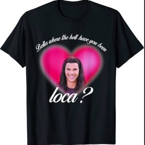 Bella Where The Hell Have You Been Loca T-Shirt T-Shirt