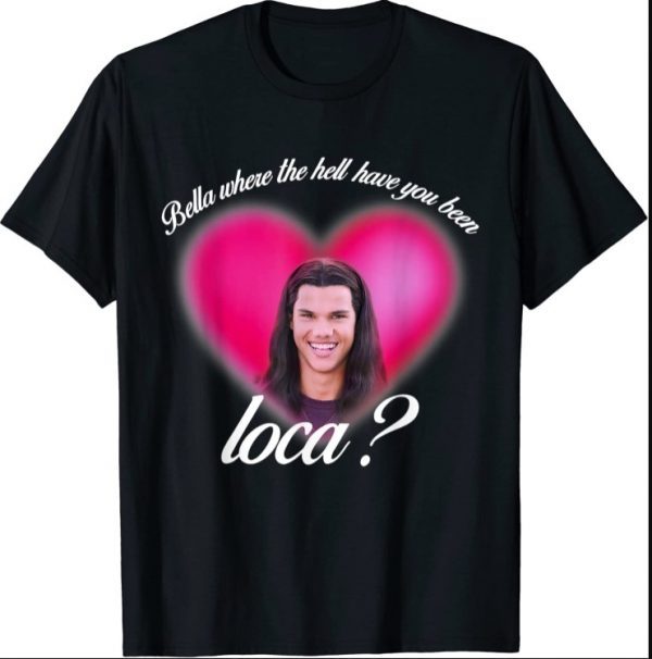 Bella Where The Hell Have You Been Loca T-Shirt T-Shirt