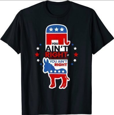 You Ain't Right Pro Republican Anti Liberal Anti Democrat T-Shirt