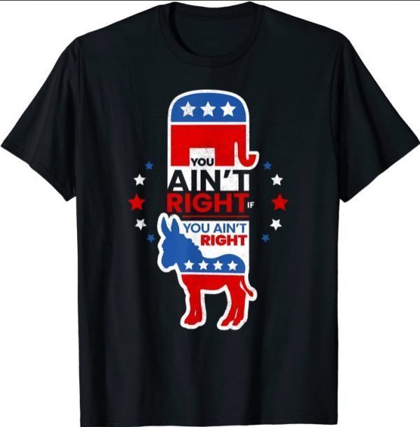 You Ain't Right Pro Republican Anti Liberal Anti Democrat T-Shirt