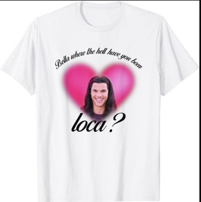 Bella Where The Hell Have You Been Loca T-Shirt