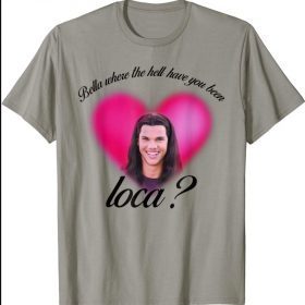 Bella Where The Hell Have You Been Loca Shirts