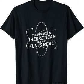 The physics is theoretical but the fun is real Shirts