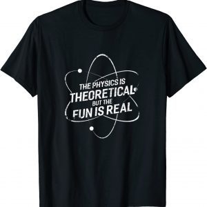 The physics is theoretical but the fun is real Shirts