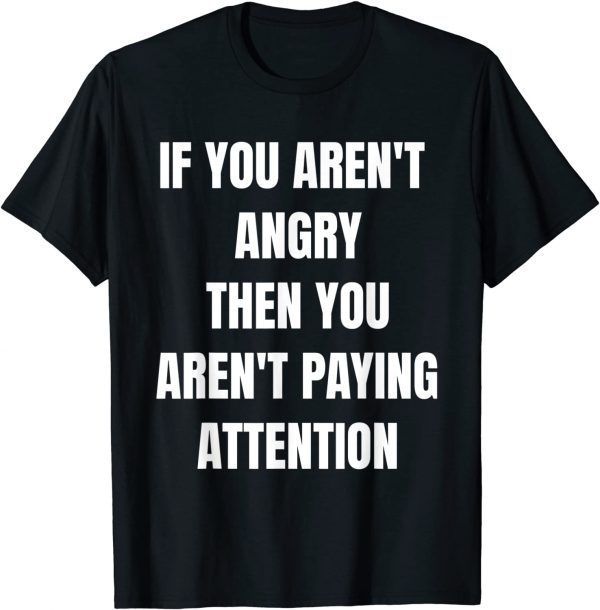 If you aren't angry then you aren't paying attention T-Shirt