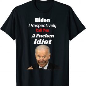 Funny Anti Biden I Respectively Call You a Fucken Idiot Joe T-Shirt